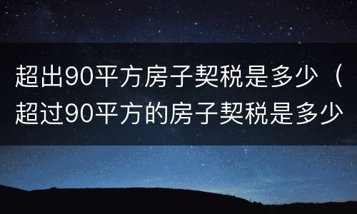 超出90平方房子契税是多少（超过90平方的房子契税是多少）