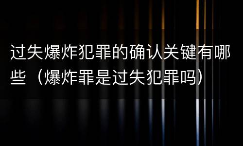 过失爆炸犯罪的确认关键有哪些（爆炸罪是过失犯罪吗）