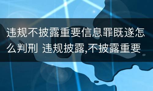 违规不披露重要信息罪既遂怎么判刑 违规披露,不披露重要信息罪判例
