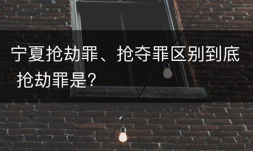宁夏抢劫罪、抢夺罪区别到底 抢劫罪是?