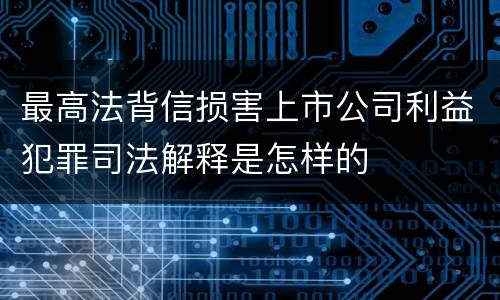 最高法背信损害上市公司利益犯罪司法解释是怎样的