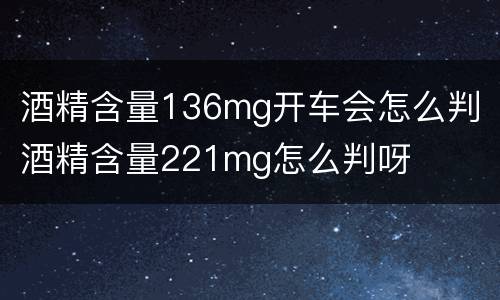 酒精含量136mg开车会怎么判 酒精含量221mg怎么判呀