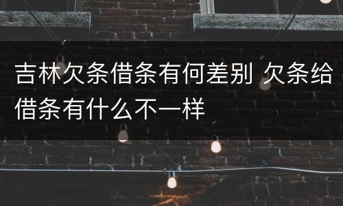 吉林欠条借条有何差别 欠条给借条有什么不一样