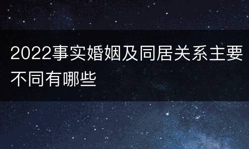 2022事实婚姻及同居关系主要不同有哪些