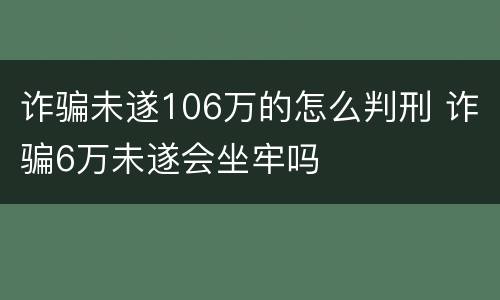 诈骗未遂106万的怎么判刑 诈骗6万未遂会坐牢吗