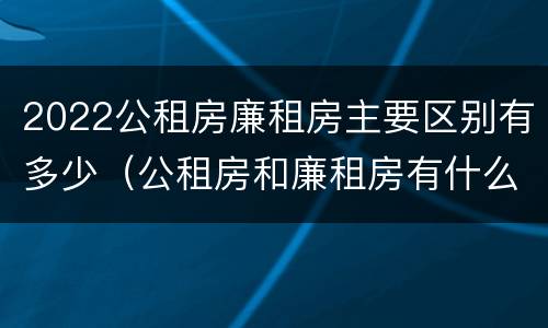 2022公租房廉租房主要区别有多少（公租房和廉租房有什么区别?2019年的）