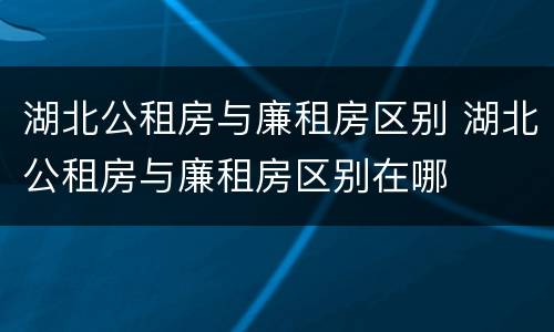 湖北公租房与廉租房区别 湖北公租房与廉租房区别在哪