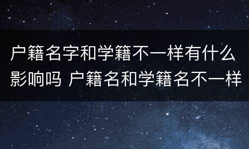 户籍名字和学籍不一样有什么影响吗 户籍名和学籍名不一样有影响吗?