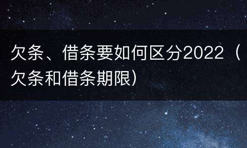 欠条、借条要如何区分2022（欠条和借条期限）