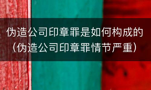 伪造公司印章罪是如何构成的（伪造公司印章罪情节严重）