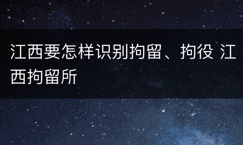 江西要怎样识别拘留、拘役 江西拘留所