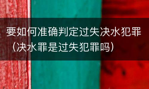 要如何准确判定过失决水犯罪（决水罪是过失犯罪吗）