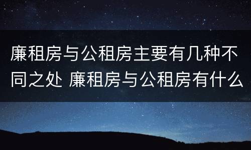 廉租房与公租房主要有几种不同之处 廉租房与公租房有什么不同