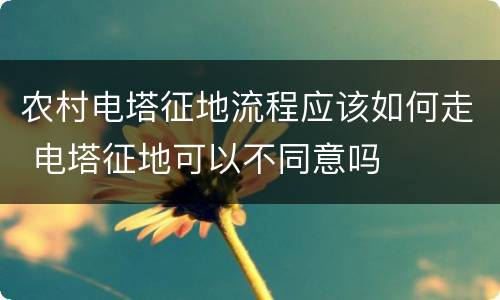 农村电塔征地流程应该如何走 电塔征地可以不同意吗