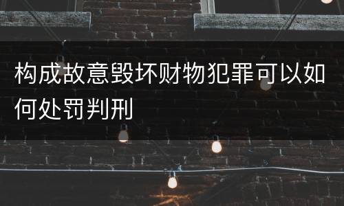 构成故意毁坏财物犯罪可以如何处罚判刑