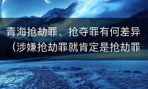 青海抢劫罪、抢夺罪有何差异（涉嫌抢劫罪就肯定是抢劫罪吗）