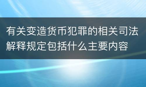 有关变造货币犯罪的相关司法解释规定包括什么主要内容