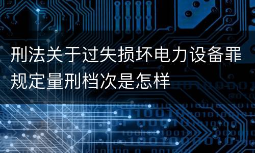 刑法关于过失损坏电力设备罪规定量刑档次是怎样