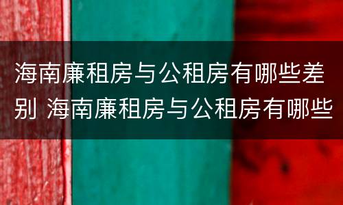 海南廉租房与公租房有哪些差别 海南廉租房与公租房有哪些差别和区别