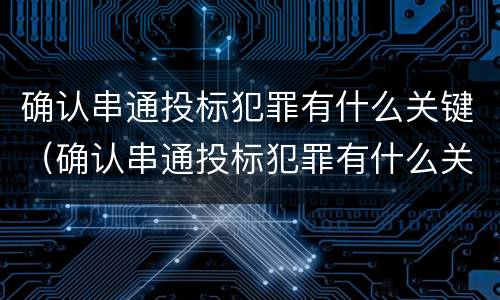 确认串通投标犯罪有什么关键（确认串通投标犯罪有什么关键因素）