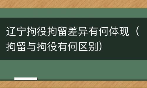 辽宁拘役拘留差异有何体现（拘留与拘役有何区别）