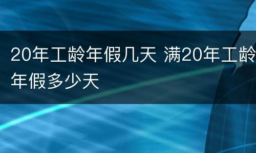 20年工龄年假几天 满20年工龄年假多少天