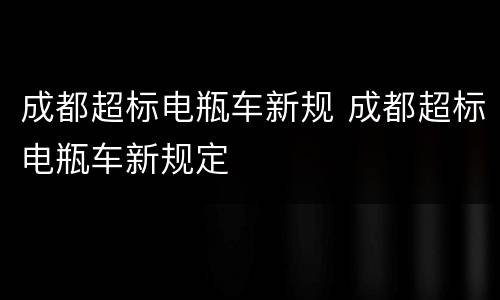 成都超标电瓶车新规 成都超标电瓶车新规定