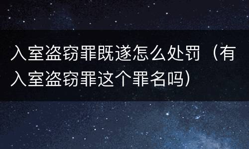 入室盗窃罪既遂怎么处罚（有入室盗窃罪这个罪名吗）
