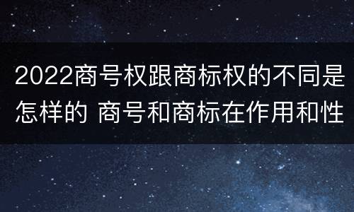 2022商号权跟商标权的不同是怎样的 商号和商标在作用和性质上有较大区别