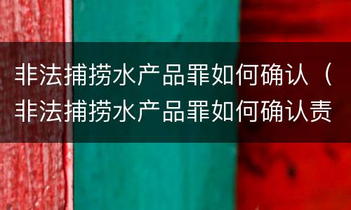 非法捕捞水产品罪如何确认（非法捕捞水产品罪如何确认责任）
