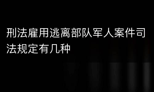 刑法雇用逃离部队军人案件司法规定有几种