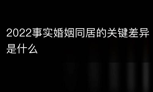 2022事实婚姻同居的关键差异是什么