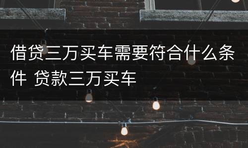 借贷三万买车需要符合什么条件 贷款三万买车