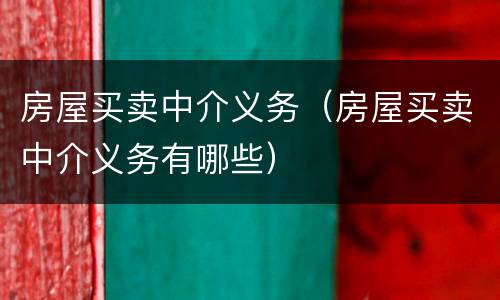 房屋买卖中介义务（房屋买卖中介义务有哪些）