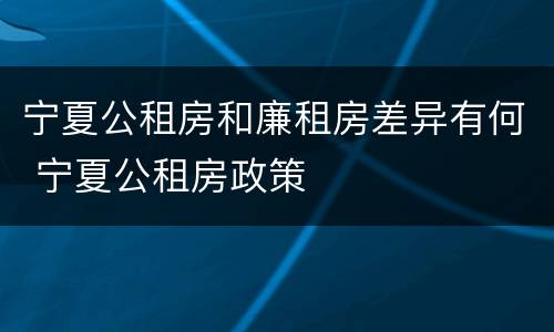 宁夏公租房和廉租房差异有何 宁夏公租房政策