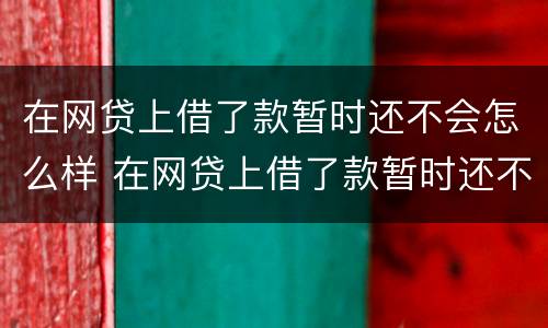 在网贷上借了款暂时还不会怎么样 在网贷上借了款暂时还不会怎么样了