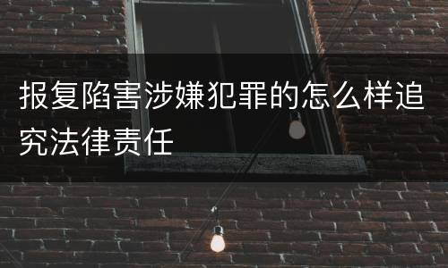 报复陷害涉嫌犯罪的怎么样追究法律责任