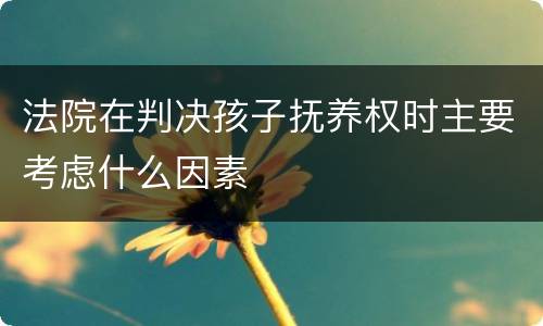 法院在判决孩子抚养权时主要考虑什么因素