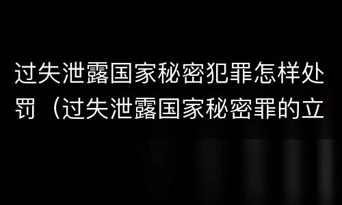 过失泄露国家秘密犯罪怎样处罚（过失泄露国家秘密罪的立案标准是什么）