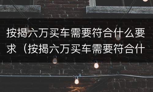 按揭六万买车需要符合什么要求（按揭六万买车需要符合什么要求呢）