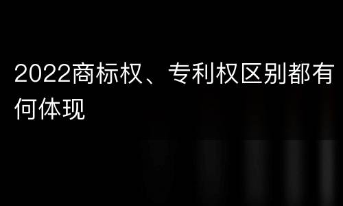 2022商标权、专利权区别都有何体现