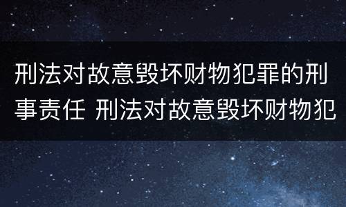 刑法对故意毁坏财物犯罪的刑事责任 刑法对故意毁坏财物犯罪的刑事责任认定