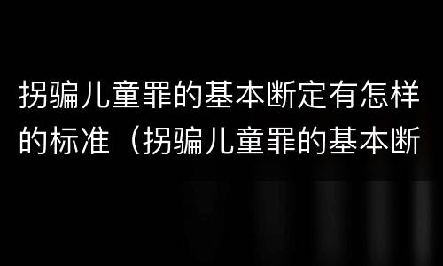拐骗儿童罪的基本断定有怎样的标准（拐骗儿童罪的基本断定有怎样的标准和规定）