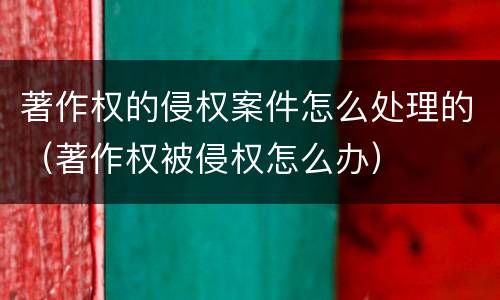 著作权的侵权案件怎么处理的（著作权被侵权怎么办）