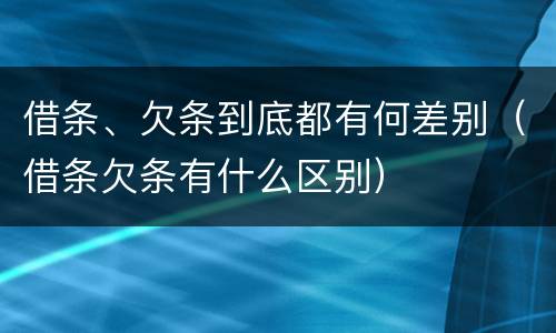 借条、欠条到底都有何差别（借条欠条有什么区别）