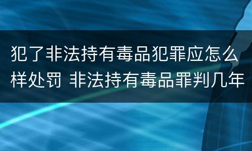 犯了非法持有毒品犯罪应怎么样处罚 非法持有毒品罪判几年
