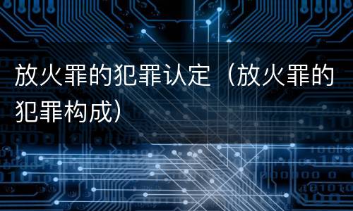 放火罪的犯罪认定（放火罪的犯罪构成）