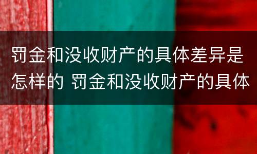 罚金和没收财产的具体差异是怎样的 罚金和没收财产的具体差异是怎样的