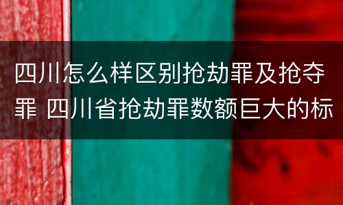 四川怎么样区别抢劫罪及抢夺罪 四川省抢劫罪数额巨大的标准