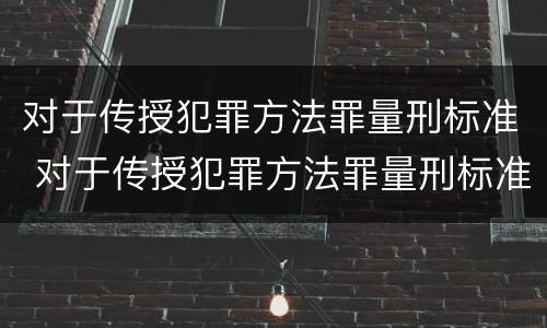 对于传授犯罪方法罪量刑标准 对于传授犯罪方法罪量刑标准是什么